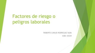 Factores de riesgo o
peligros laborales
ROBERTO CARLOS RODRIGUEZ SILVA
COD: 53539
 