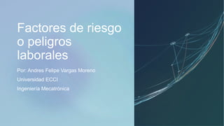 Factores de riesgo
o peligros
laborales
Por: Andres Felipe Vargas Moreno
Universidad ECCI
Ingeniería Mecatrónica
 