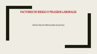 FACTORES DE RIESGO O PELIGROS LABORALES
Johan Steven BenavidesGuarnizo
 