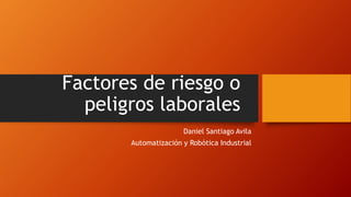 Factores de riesgo o
peligros laborales
Daniel Santiago Avila
Automatización y Robótica Industrial
 
