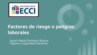 Factores de riesgo o peligros
laborales
Jesser Miguel Restrepo Bustos
Higiene y seguridad Industrial
 