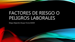 FACTORES DE RIESGO O
PELIGROS LABORALES
Diego Alejandro Duque Torres 81929
 