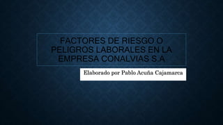 FACTORES DE RIESGO O
PELIGROS LABORALES EN LA
EMPRESA CONALVIAS S.A
Elaborado por Pablo Acuña Cajamarca
 