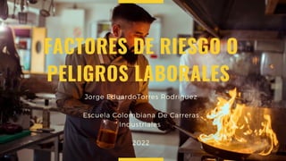 FACTORES DE RIESGO O
PELIGROS LABORALES


Jorge EduardoTorres Rodriguez


Escuela Colombiana De Carreras
Industriales


2022
 