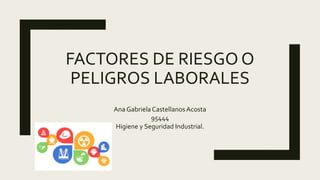 FACTORES DE RIESGO O
PELIGROS LABORALES
Ana Gabriela Castellanos Acosta
95444
Higiene y Seguridad Industrial.
 