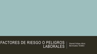 FACTORES DE RIESGO O PELIGROS
LABORALES
Daniel Felipe Alvis
Bermúdez 93883
 