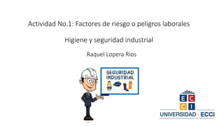 Raquel Lopera Rios
Actividad No.1: Factores de riesgo o peligros laborales
Higiene y seguridad industrial
 