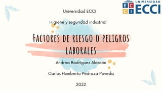 Factores de riesgo o peligros
laborales


Universidad ECCI
Andrea Rodriguez Alarcón


Carlos Humberto Pedraza Poveda


2022
Higiene y seguridad industrial
 