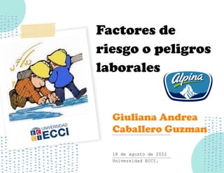 Factores de
riesgo o peligros
laborales
Giuliana Andrea
Caballero Guzman
18 de agosto de 2022
Universidad ECCI.
 