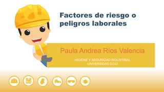 Paula Andrea Ríos Valencia
HIGIENE Y SEGURIDAD INDUSTRIAL
UNIVERSIDAD ECCI
Factores de riesgo o
peligros laborales
 
