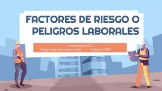 FACTORES DE RIESGO O
PELIGROS LABORALES
Universidad ECCI
Diego Alejandro Forero Uribe - Codigo:129067
 