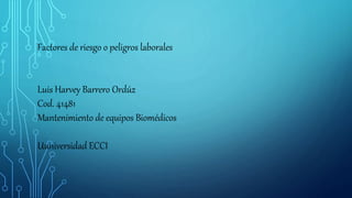 Factores de riesgo o peligros laborales
Luis Harvey Barrero Ordúz
Cod. 41481
Mantenimiento de equipos Biomédicos
Uuniversidad ECCI
 