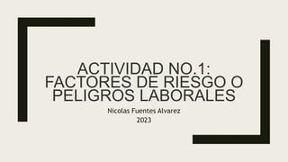 ACTIVIDAD NO.1:
FACTORES DE RIESGO O
PELIGROS LABORALES
Nicolas Fuentes Alvarez
2023
 