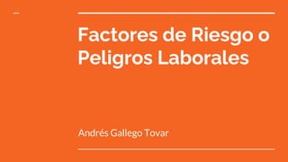 Factores de Riesgo o
Peligros Laborales
Andrés Gallego Tovar
 