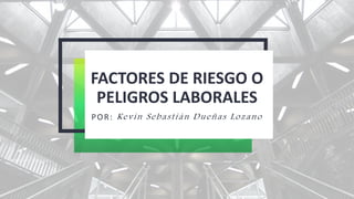 FACTORES DE RIESGO O
PELIGROS LABORALES
POR: Kevin Sebastián Dueñas Lozano
 