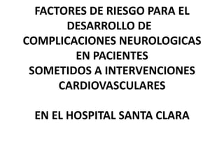 FACTORES DE RIESGO PARA EL DESARROLLO DE  COMPLICACIONES NEUROLOGICAS EN PACIENTESSOMETIDOS A INTERVENCIONESCARDIOVASCULARES EN EL HOSPITAL SANTA CLARA 