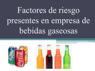 Factores de riesgo
presentes en empresa de
bebidas gaseosas
 