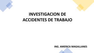 INVESTIGACION DE
ACCIDENTES DE TRABAJO
ING. AMERICA MAGALLANES
 