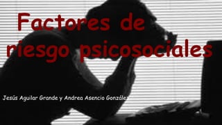 Factores de
riesgo psicosociales
Jesús Aguilar Grande y Andrea Asencio González
 