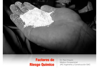 Factores de
Riesgo Químico
Dr. Raúl Angulo

Médico Ocupacional

JRC Ingeniería y Construcción SAC
 