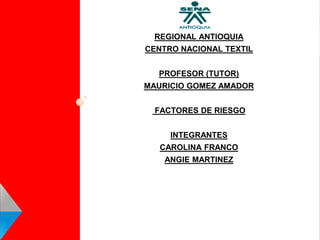REGIONAL ANTIOQUIA
CENTRO NACIONAL TEXTIL
PROFESOR (TUTOR)
MAURICIO GOMEZ AMADOR
FACTORES DE RIESGO
INTEGRANTES
CAROLINA FRANCO
ANGIE MARTINEZ
 