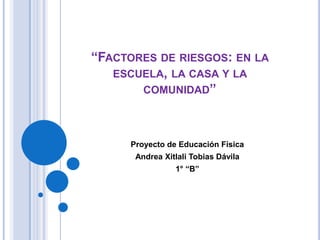 “FACTORES DE RIESGOS: EN LA
   ESCUELA, LA CASA Y LA
       COMUNIDAD”




      Proyecto de Educación Física
       Andrea Xitlali Tobias Dávila
                 1° “B”
 