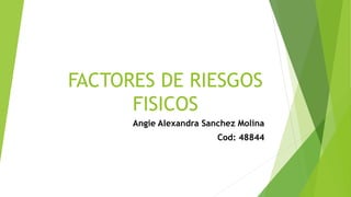 FACTORES DE RIESGOS
FISICOS
Angie Alexandra Sanchez Molina
Cod: 48844
 