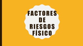 FACTORES
DE
RIESGOS
FÍSICO
 