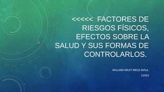 <<<<< FACTORES DE
RIESGOS FÍSICOS,
EFECTOS SOBRE LA
SALUD Y SUS FORMAS DE
CONTROLARLOS.
WILLIAM ARLEY MELO AVILA.
21953
 