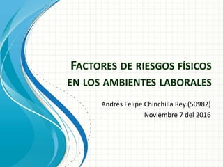 FACTORES DE RIESGOS FÍSICOS
EN LOS AMBIENTES LABORALES
Andrés Felipe Chinchilla Rey (50982)
Noviembre 7 del 2016
 
