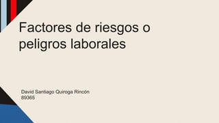 Factores de riesgos o
peligros laborales
David Santiago Quiroga Rincón
89365
 