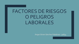 FACTORES DE RIESGOS
O PELIGROS
LABORALES
Jhojan Stiven Sánchez Paladines - 90835
 