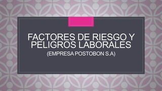 C
FACTORES DE RIESGO Y
PELIGROS LABORALES
(EMPRESAPOSTOBON S.A)
 