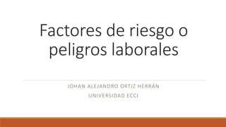 Factores de riesgo o
peligros laborales
JOHAN ALEJANDRO ORTIZ HERRÁN
UNIVERSIDAD ECCI
 