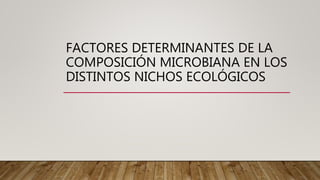 FACTORES DETERMINANTES DE LA
COMPOSICIÓN MICROBIANA EN LOS
DISTINTOS NICHOS ECOLÓGICOS
 