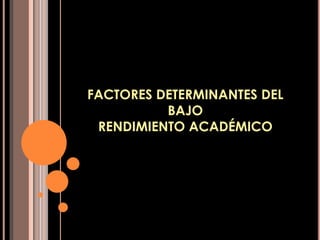 FACTORES DETERMINANTES DEL
BAJO
RENDIMIENTO ACADÉMICO
 