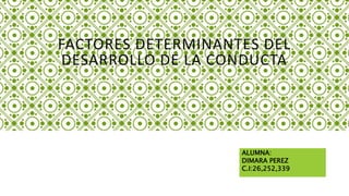 FACTORES DETERMINANTES DEL
DESARROLLO DE LA CONDUCTA
ALUMNA:
DIMARA PEREZ
C.I:26,252,339
 