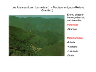 Los Ancares (Leon iparraldean)  – Macizos antiguos (Relieve Granítico)  Eremu silizeoan hurrengo harriak aurkitzen dira: Plutonikoa -Granitoa  Metamorfikoak -Arbela -Kuartzita -Eskistoak -Gneis 