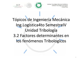 Tópicos de Ingeniería Mecánica
Ing.Logistica4to SemestreIV
Unidad Tribologia
3.2 Factores determinantes en
los fenómenos Tribologicos
1
 