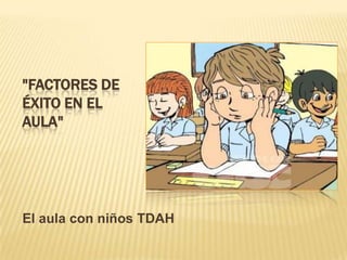 "FACTORES DE
ÉXITO EN EL
AULA"
El aula con niños TDAH
 