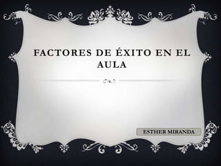 FACTORES DE ÉXITO EN EL
AULA
ESTHER MIRANDA
 