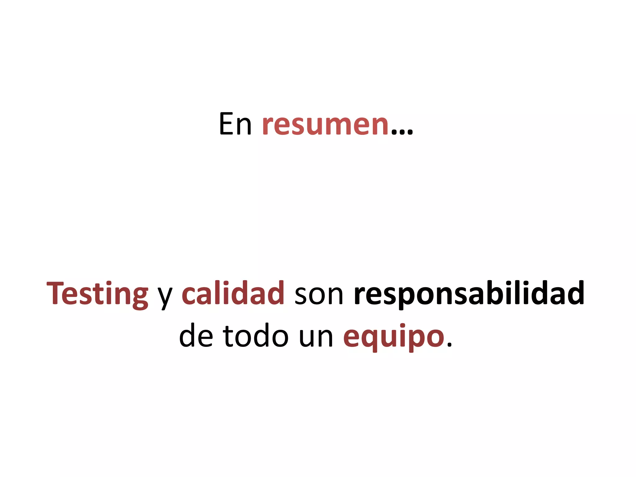 En resumen…
Testing y calidad son responsabilidad
de todo un equipo.
 
