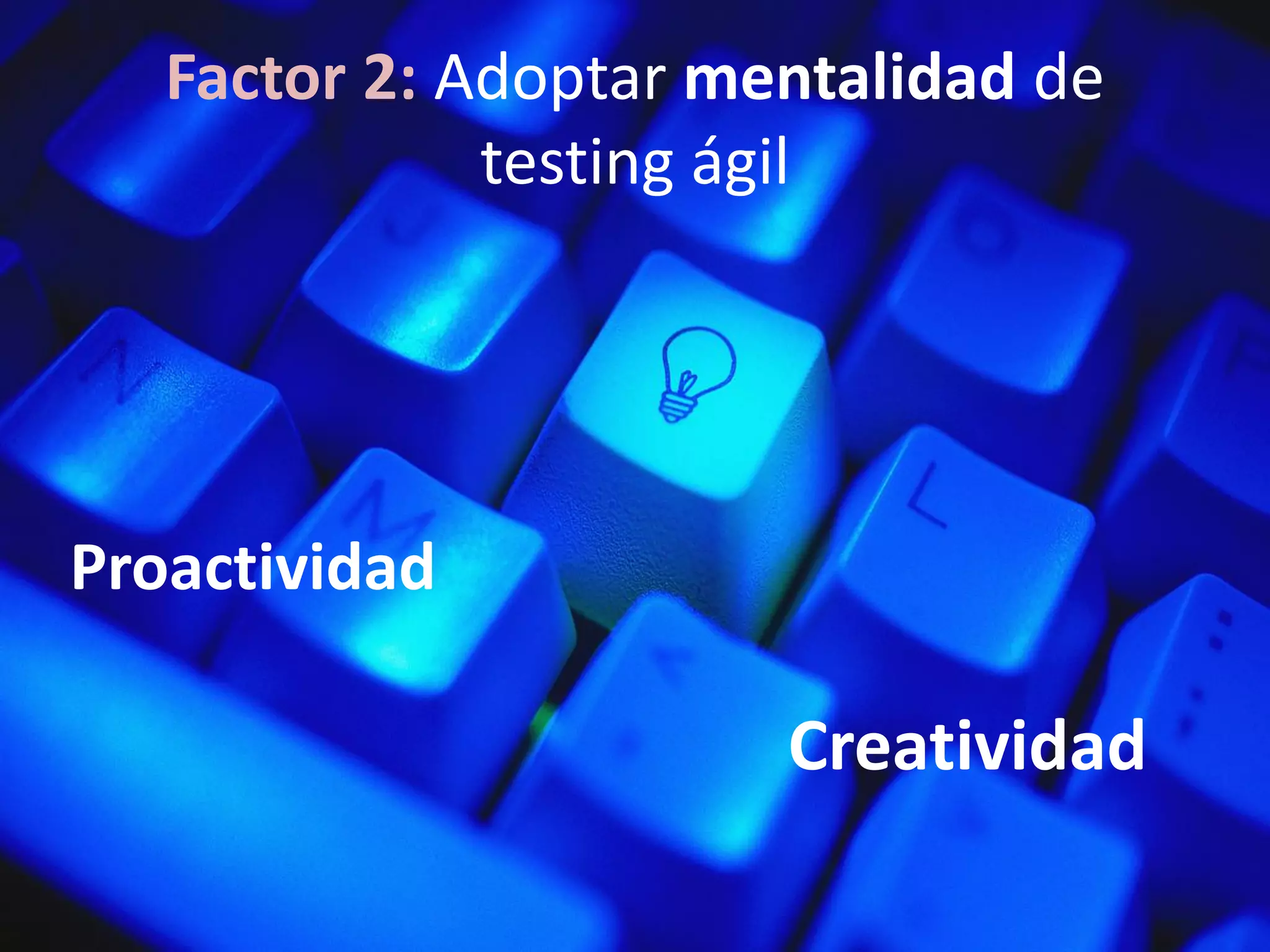Factor 2: Adoptar mentalidad de
testing ágil
Proactividad
Creatividad
 