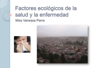Factores ecológicos de la
salud y la enfermedad
Miss Vanessa Parra
 