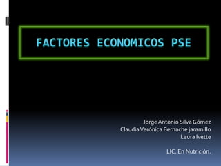 FACTORES ECONOMICOS PSE Jorge Antonio Silva Gómez Claudia Verónica Bernachejaramillo Laura Ivette LIC. En Nutrición. 
