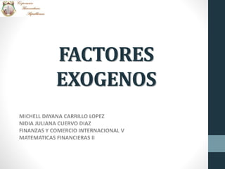 FACTORES
EXOGENOS
MICHELL DAYANA CARRILLO LOPEZ
NIDIA JULIANA CUERVO DIAZ
FINANZAS Y COMERCIO INTERNACIONAL V
MATEMATICAS FINANCIERAS II
 