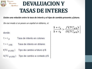 DEVALUACION Y
TASAS DE INTERES
Existe una relación entre la tasa de interés y el tipo de cambio presente y futuro.
De ese modo si se posee un capital en dólares, si:
 