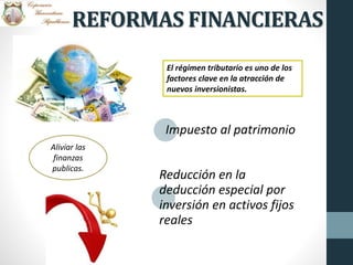 REFORMAS FINANCIERAS
El régimen tributario es uno de los
factores clave en la atracción de
nuevos inversionistas.
Aliviar las
finanzas
publicas.
Impuesto al patrimonio
Reducción en la
deducción especial por
inversión en activos fijos
reales
 
