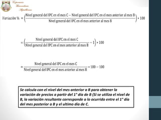 Se calcula con el nivel del mes anterior a B para obtener la
variación de precios a partir del 1° día de B (Si se utiliza el nivel de
B, la variación resultante corresponde a lo ocurrido entre el 1° día
del mes posterior a B y el ultimo día de C.
 