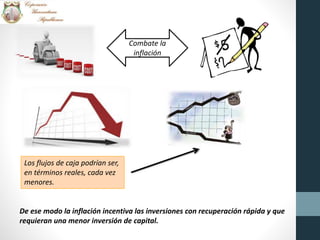 Combate la
inflación
Los flujos de caja podrían ser,
en términos reales, cada vez
menores.
De ese modo la inflación incentiva las inversiones con recuperación rápida y que
requieran una menor inversión de capital.
 